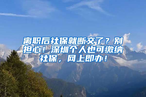 离职后社保就断交了？别担心！深圳个人也可缴纳社保，网上即办！