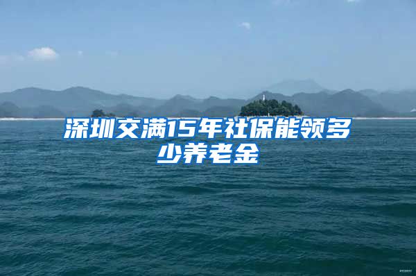 深圳交满15年社保能领多少养老金