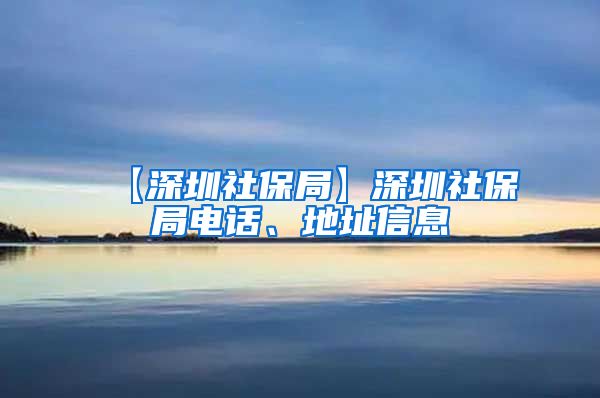 【深圳社保局】深圳社保局电话、地址信息