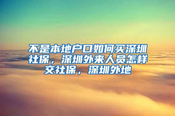 不是本地户口如何买深圳社保，深圳外来人员怎样交社保，深圳外地