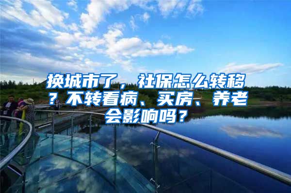 换城市了，社保怎么转移？不转看病、买房、养老会影响吗？