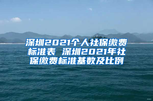 深圳2021个人社保缴费标准表 深圳2021年社保缴费标准基数及比例