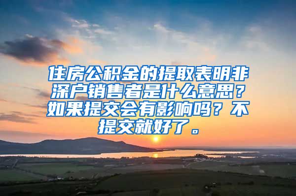 住房公积金的提取表明非深户销售者是什么意思？如果提交会有影响吗？不提交就好了。