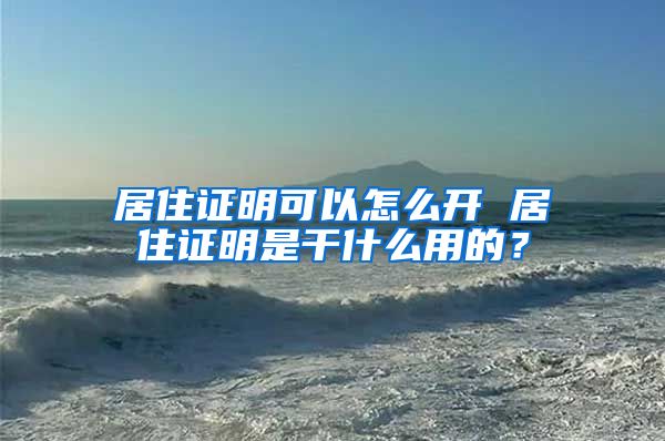 居住证明可以怎么开 居住证明是干什么用的？