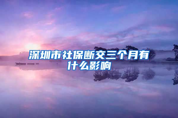 深圳市社保断交三个月有什么影响