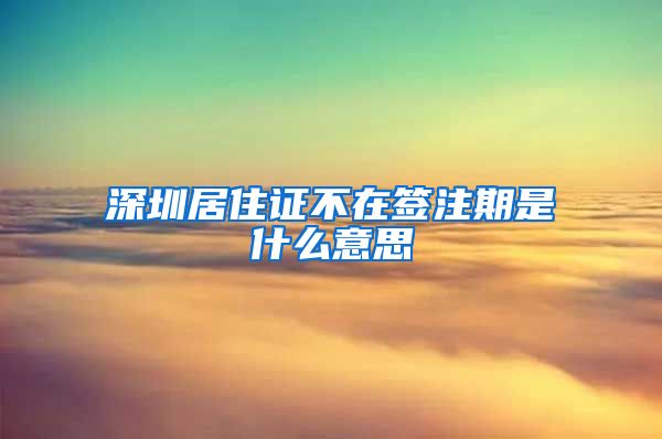 深圳居住证不在签注期是什么意思