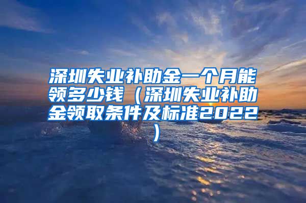 深圳失业补助金一个月能领多少钱（深圳失业补助金领取条件及标准2022）