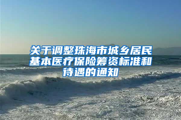 关于调整珠海市城乡居民基本医疗保险筹资标准和待遇的通知