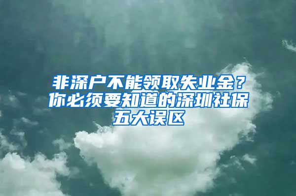 非深户不能领取失业金？你必须要知道的深圳社保五大误区