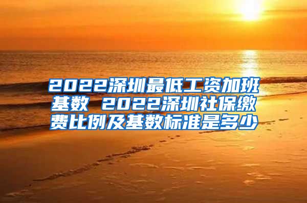 2022深圳最低工资加班基数 2022深圳社保缴费比例及基数标准是多少