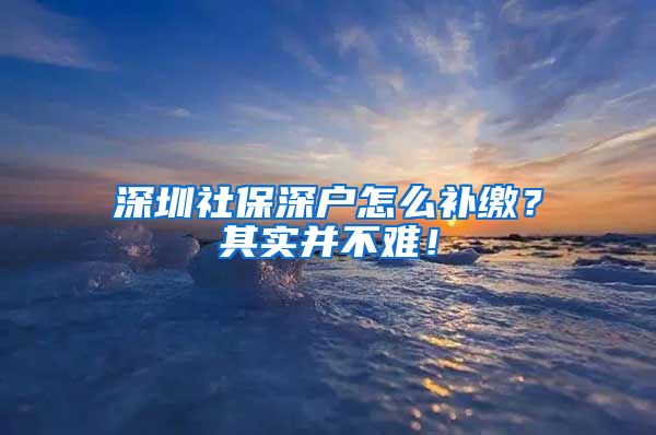 深圳社保深户怎么补缴？其实并不难！