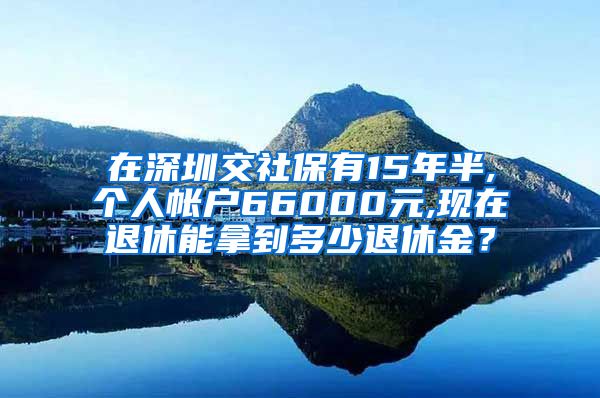 在深圳交社保有15年半,个人帐户66000元,现在退休能拿到多少退休金？