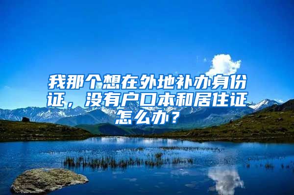 我那个想在外地补办身份证，没有户口本和居住证怎么办？