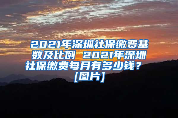 2021年深圳社保缴费基数及比例 2021年深圳社保缴费每月有多少钱？ [图片]