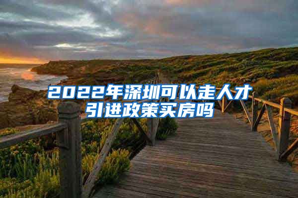 2022年深圳可以走人才引进政策买房吗