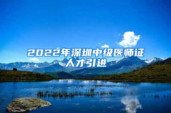 2022年深圳中级医师证人才引进