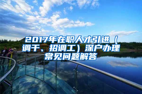 2017年在职人才引进（调干、招调工）深户办理常见问题解答