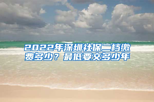 2022年深圳社保二档缴费多少？最低要交多少年