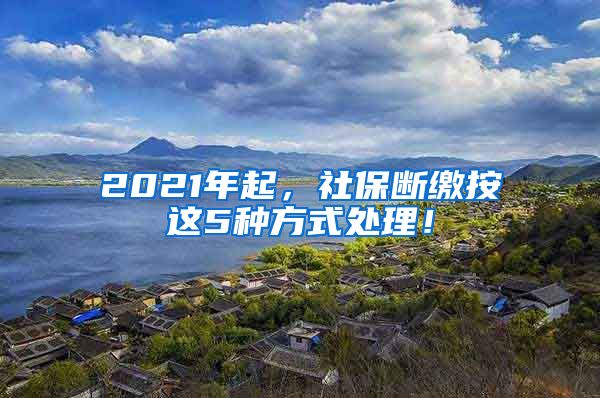 2021年起，社保断缴按这5种方式处理！