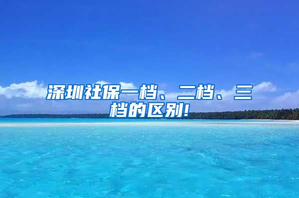 深圳社保一档、二档、三档的区别!