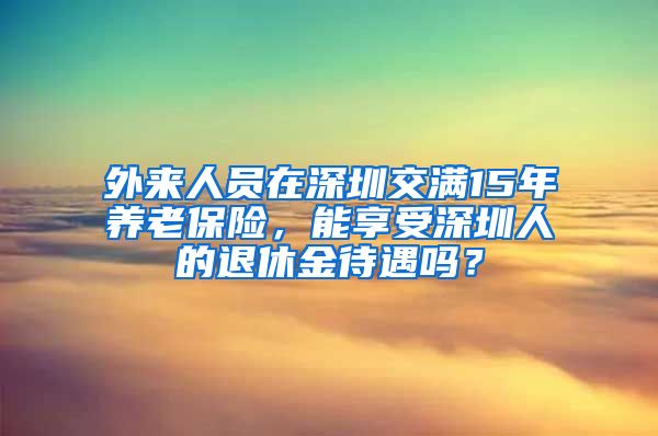 外来人员在深圳交满15年养老保险，能享受深圳人的退休金待遇吗？