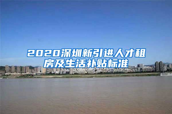 2020深圳新引进人才租房及生活补贴标准