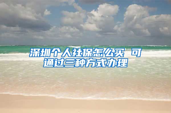 深圳个人社保怎么买 可通过三种方式办理