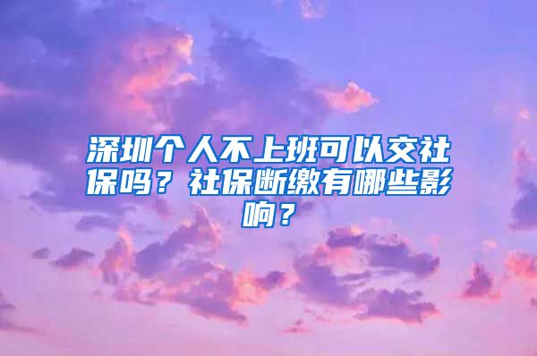 深圳个人不上班可以交社保吗？社保断缴有哪些影响？