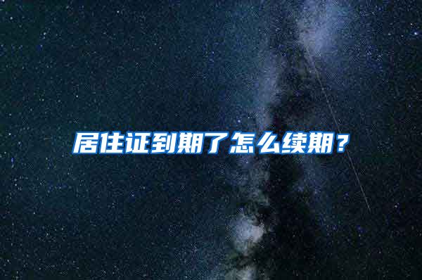 居住证到期了怎么续期？