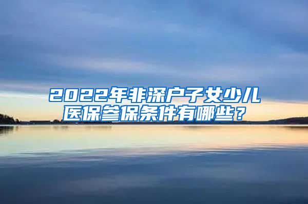 2022年非深户子女少儿医保参保条件有哪些？