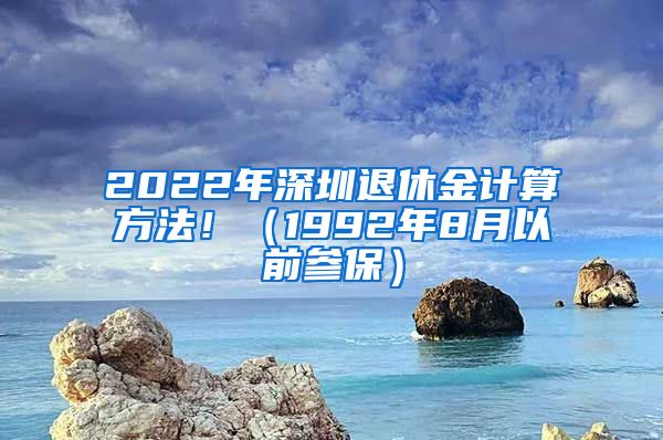 2022年深圳退休金计算方法！（1992年8月以前参保）