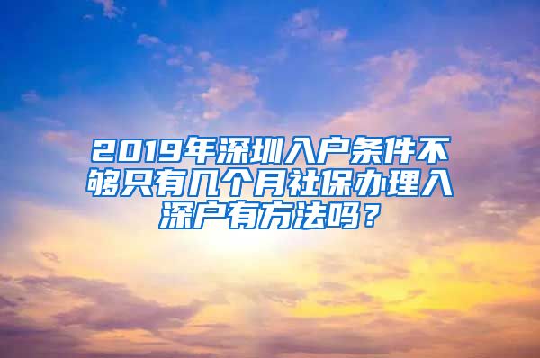 2019年深圳入户条件不够只有几个月社保办理入深户有方法吗？