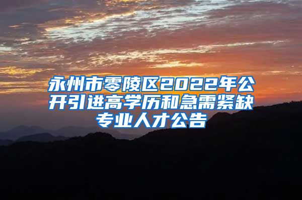 永州市零陵区2022年公开引进高学历和急需紧缺专业人才公告