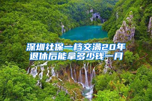 深圳社保一档交满20年退休后能拿多少钱一月