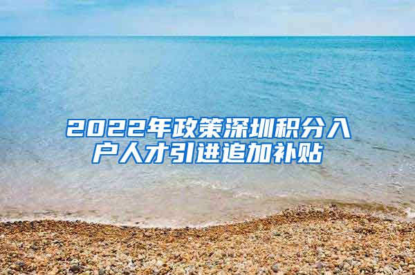 2022年政策深圳积分入户人才引进追加补贴