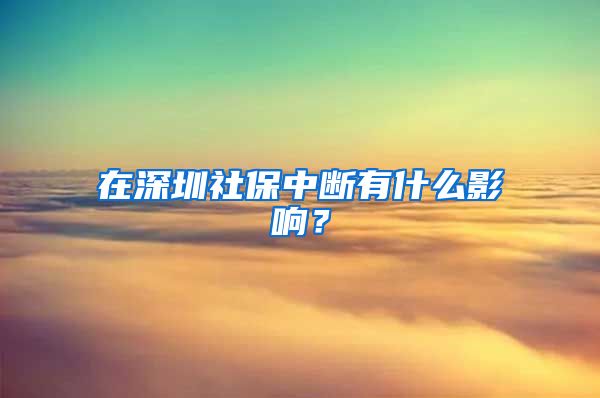 在深圳社保中断有什么影响？