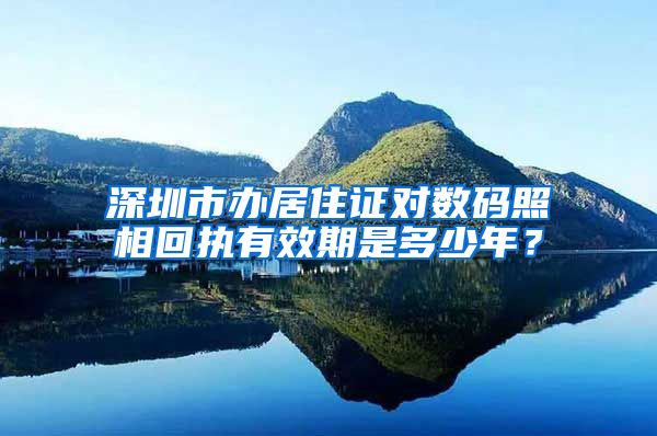 深圳市办居住证对数码照相回执有效期是多少年？