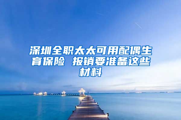 深圳全职太太可用配偶生育保险 报销要准备这些材料