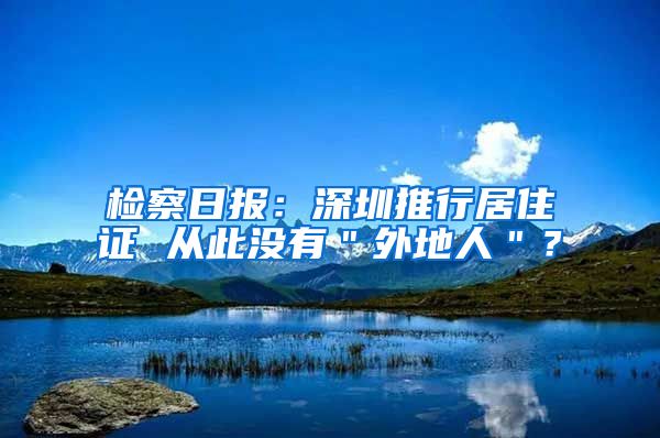 检察日报：深圳推行居住证 从此没有＂外地人＂？