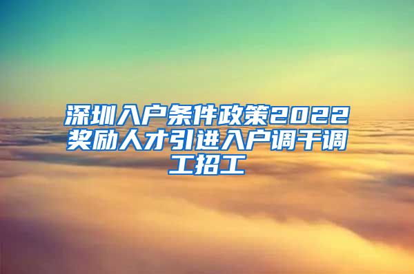 深圳入户条件政策2022奖励人才引进入户调干调工招工