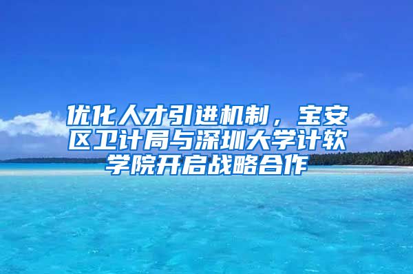 优化人才引进机制，宝安区卫计局与深圳大学计软学院开启战略合作