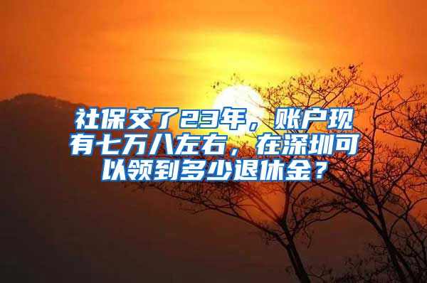 社保交了23年，账户现有七万八左右，在深圳可以领到多少退休金？