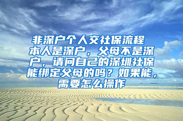 非深户个人交社保流程 本人是深户，父母不是深户，请问自己的深圳社保能绑定父母的吗？如果能，需要怎么操作