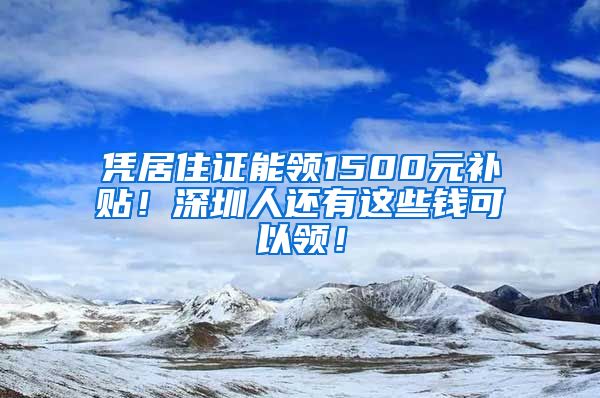 凭居住证能领1500元补贴！深圳人还有这些钱可以领！