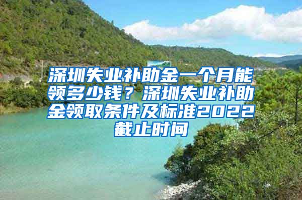 深圳失业补助金一个月能领多少钱？深圳失业补助金领取条件及标准2022截止时间