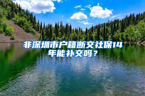 非深圳市户籍断交社保14年能补交吗？