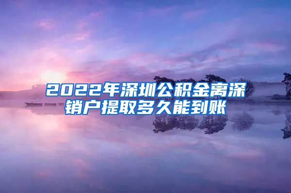 2022年深圳公积金离深销户提取多久能到账