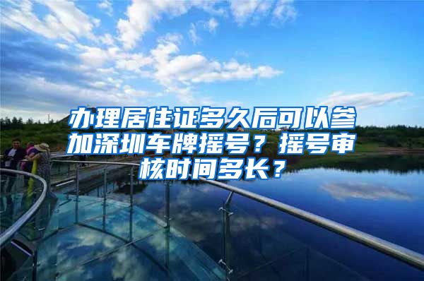 办理居住证多久后可以参加深圳车牌摇号？摇号审核时间多长？