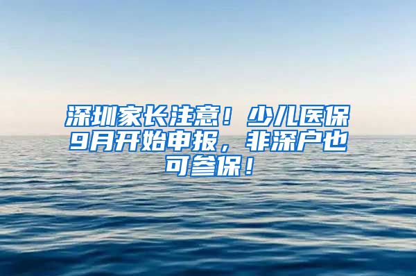 深圳家长注意！少儿医保9月开始申报，非深户也可参保！