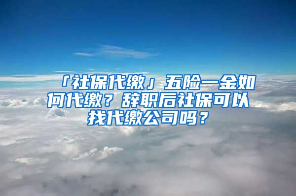 「社保代缴」五险一金如何代缴？辞职后社保可以找代缴公司吗？